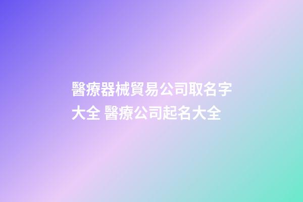 醫療器械貿易公司取名字大全 醫療公司起名大全-第1張-公司起名-玄機派